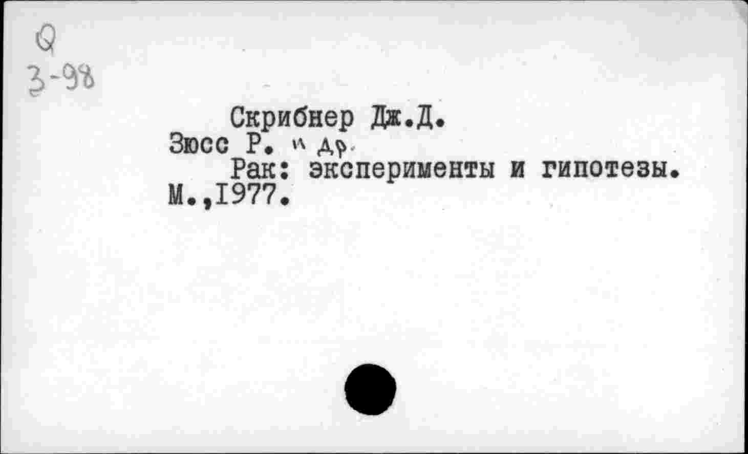 ﻿в
2>-<Уб
Скрибнер Дж.Д.
Зюсс Р. * д^.
Рак: эксперименты и гипотезы М.,1977.